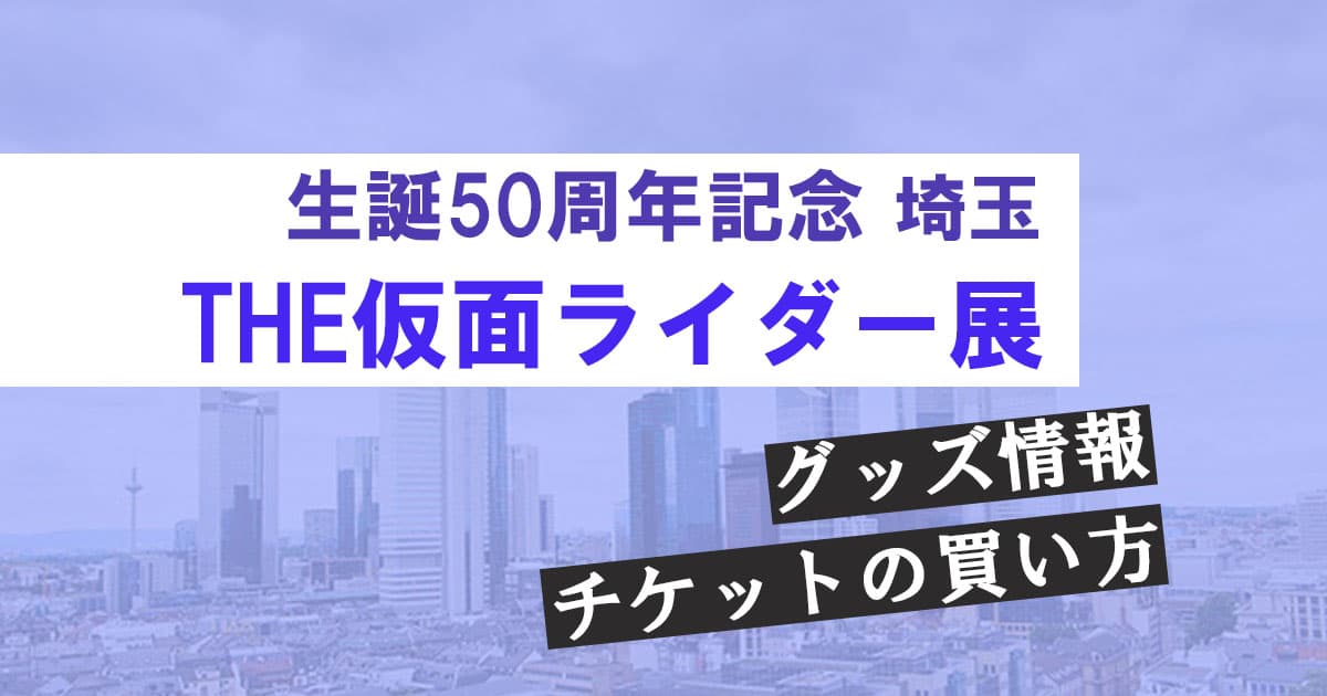 50周年記念仮面ライダー展埼玉のチケットの買い方